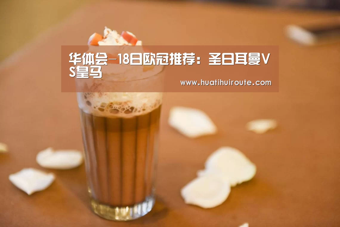 华体会-18日欧冠推荐:圣日耳曼VS皇马(图1) 华体会-18日欧冠推荐:圣日耳曼VS皇马(图1)