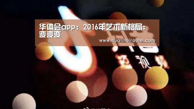华体会app:2016年艺术新格局:变变变(图2) 华体会app:2016年艺术新格局:变变变(图2)